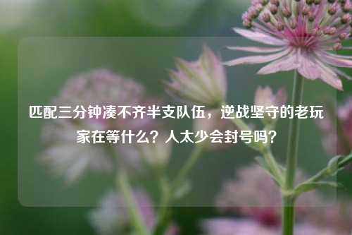 匹配三分钟凑不齐半支队伍，逆战坚守的老玩家在等什么？人太少会封号吗？