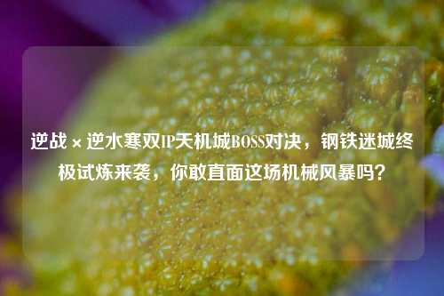 逆战×逆水寒双IP天机城BOSS对决，钢铁迷城终极试炼来袭，你敢直面这场机械风暴吗？