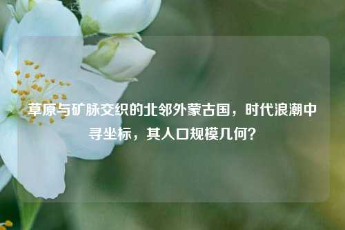 草原与矿脉交织的北邻外蒙古国,时代浪潮中寻坐标,其人口规模几何?