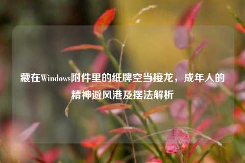 藏在Windows附件里的纸牌空当接龙，成年人的精神避风港及摆法解析