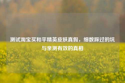 测试淘宝买和平精英皮肤真假，细数踩过的坑与亲测有效的真相