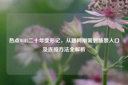 热点WiFi二十年变形记,从蹭网刚需到场景入口及连接方法全解析