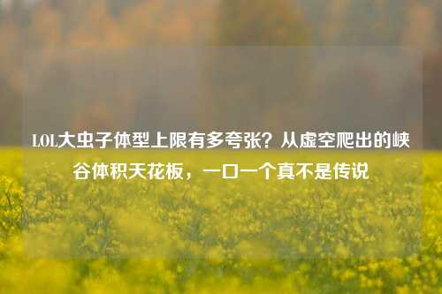 LOL大虫子体型上限有多夸张？从虚空爬出的峡谷体积天花板，一口一个真不是传说