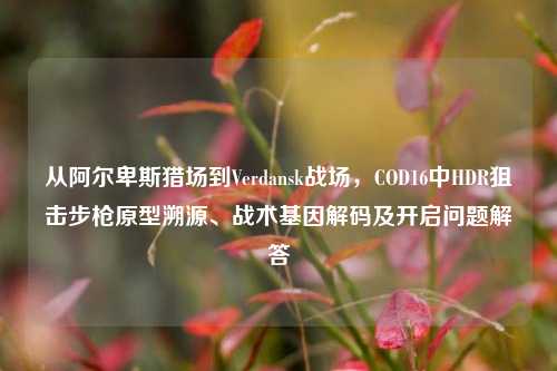 从阿尔卑斯猎场到Verdansk战场,COD16中HDR狙击步枪原型溯源、战术基因解码及开启问题解答