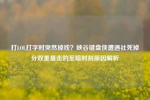 打LOL打字时突然掉线？峡谷键盘侠遭遇社死掉分双重暴击的至暗时刻原因解析