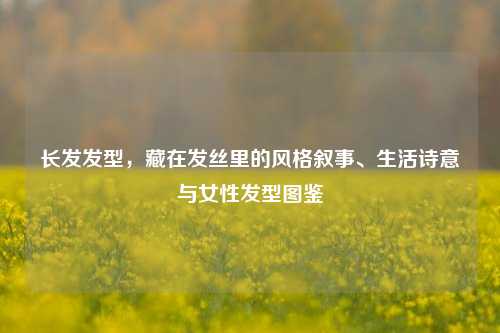 长发发型，藏在发丝里的风格叙事、生活诗意与女性发型图鉴