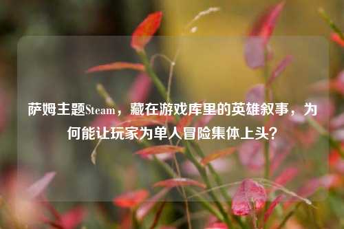 萨姆主题Steam，藏在游戏库里的英雄叙事，为何能让玩家为单人冒险集体上头？