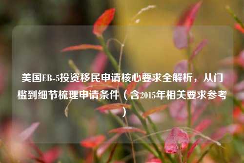 美国EB-5投资移民申请核心要求全解析，从门槛到细节梳理申请条件（含2015年相关要求参考）