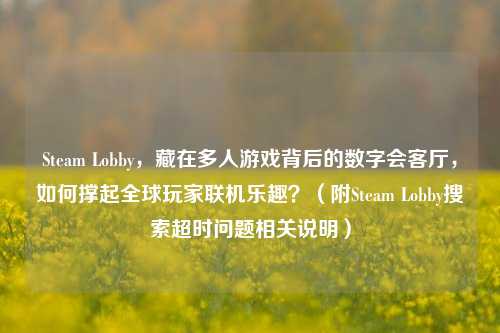 Steam Lobby，藏在多人游戏背后的数字会客厅，如何撑起全球玩家联机乐趣？（附Steam Lobby搜索超时问题相关说明）