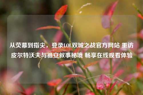 从荧幕到指尖,登录LOL双城之战官方网站 重访皮尔特沃夫与祖安叙事秘境 畅享在线观看体验