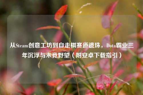 从Steam创意工坊到自走棋赛道遗珠,Dota霸业三年沉浮与未竟野望(附安卓下载指引)