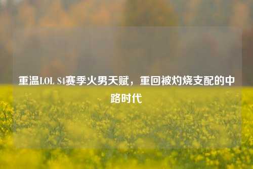 重温LOL S4赛季火男天赋，重回被灼烧支配的中路时代
