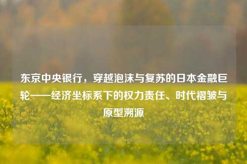 东京中央银行,穿越泡沫与复苏的日本金融巨轮——经济坐标系下的权力责任、时代褶皱与原型溯源