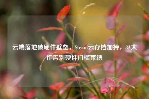云端落地破硬件壁垒,Steam云存档加持,3A大作告别硬件门槛束缚