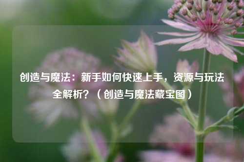 创造与魔法：新手如何快速上手，资源与玩法全解析？（创造与魔法藏宝图）