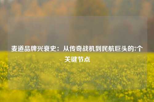 麦道品牌兴衰史：从传奇战机到民航巨头的7个关键节点