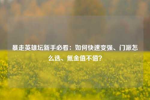 暴走英雄坛新手必看：如何快速变强、门派怎么选、氪金值不值？