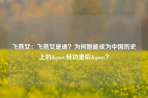飞燕女：飞燕女是谁？为何她能成为中国历史上的"轻功皇后"？