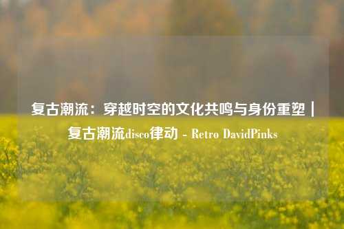 复古潮流：穿越时空的文化共鸣与身份重塑｜复古潮流disco律动 - Retro DavidPinks