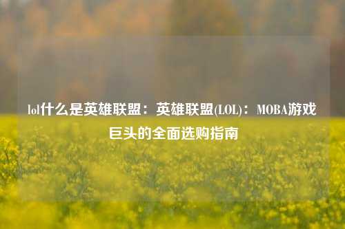 lol什么是英雄联盟：英雄联盟(LOL)：MOBA游戏巨头的全面选购指南