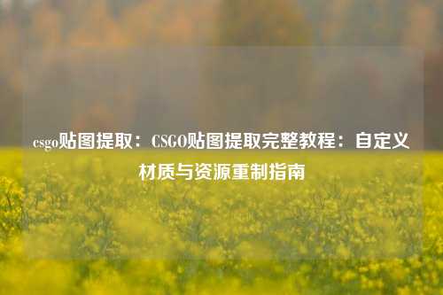 csgo贴图提取：CSGO贴图提取完整教程：自定义材质与资源重制指南