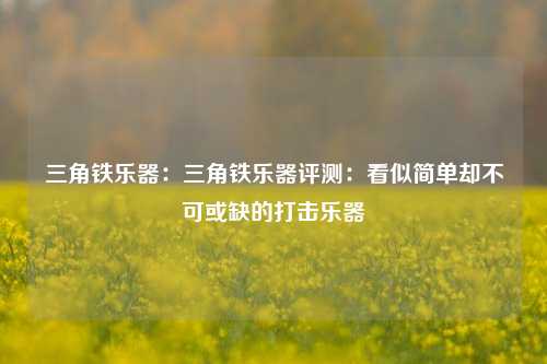 三角铁乐器：三角铁乐器评测：看似简单却不可或缺的打击乐器