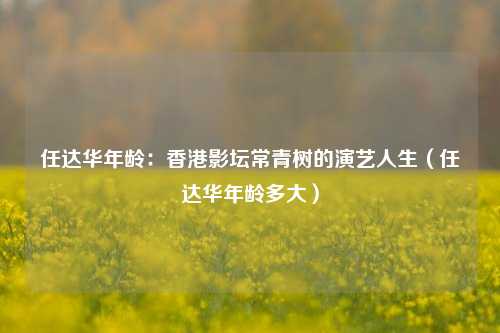 任达华年龄：香港影坛常青树的演艺人生（任达华年龄多大）
