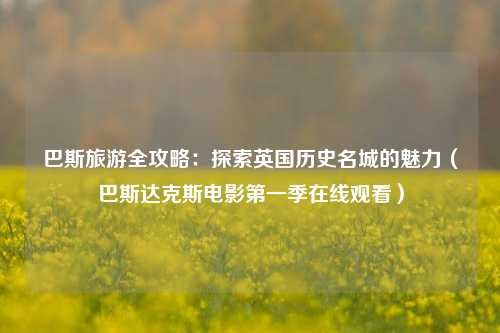 巴斯旅游全攻略：探索英国历史名城的魅力（巴斯达克斯电影第一季在线观看）