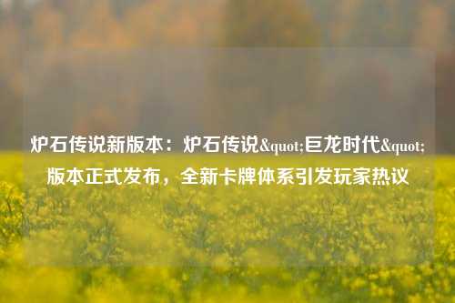 炉石传说新版本:炉石传说"巨龙时代"版本正式发布,全新卡牌体系引发玩家热议